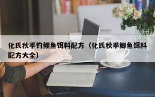 化氏秋季钓鲤鱼饵料配方（化氏秋季鲫鱼饵料配方大全）