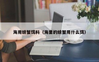 海用螃蟹饵料（海里的螃蟹用什么饵）