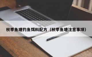 秋季鱼塘钓鱼饵料配方（秋季鱼塘注意事项）