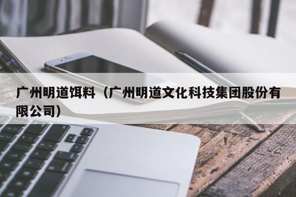 广州明道饵料（广州明道文化科技集团股份有限公司）-第1张图片-771771威尼斯.Cm - 官方·网站