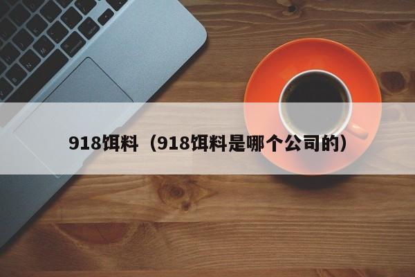 918饵料（918饵料是哪个公司的）-第1张图片-771771威尼斯.Cm - 官方·网站