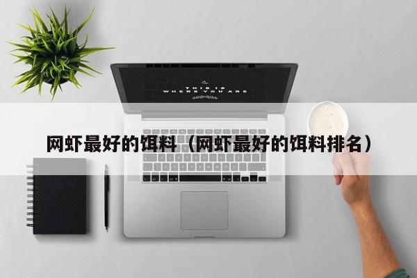 网虾最好的饵料（网虾最好的饵料排名）-第1张图片-771771威尼斯.Cm - 官方·网站