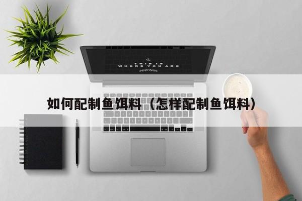 如何配制鱼饵料（怎样配制鱼饵料）-第1张图片-771771威尼斯.Cm - 官方·网站