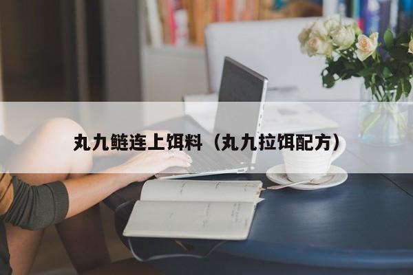 丸九鲢连上饵料（丸九拉饵配方）-第1张图片-771771威尼斯.Cm - 官方·网站