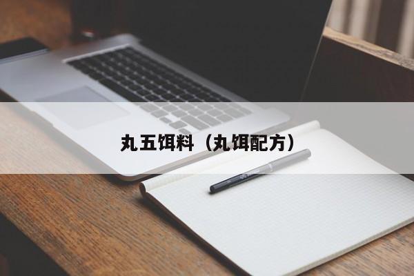 丸五饵料（丸饵配方）-第1张图片-771771威尼斯.Cm - 官方·网站