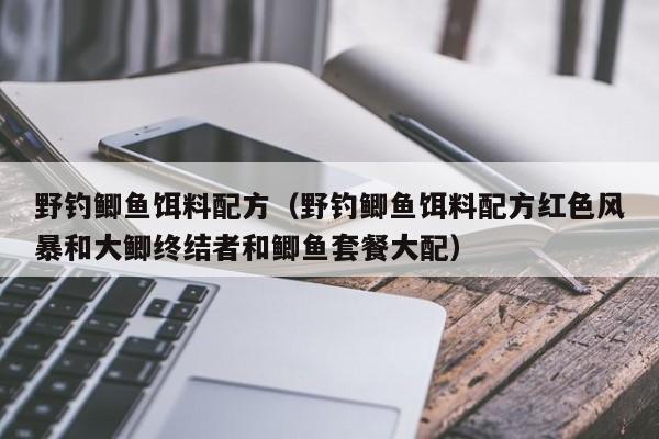 野钓鲫鱼饵料配方（野钓鲫鱼饵料配方红色风暴和大鲫终结者和鲫鱼套餐大配）-第1张图片-771771威尼斯.Cm - 官方·网站